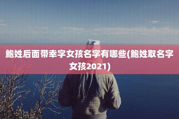 鲍姓后面带幸字女孩名字有哪些(鲍姓取名字女孩2021)