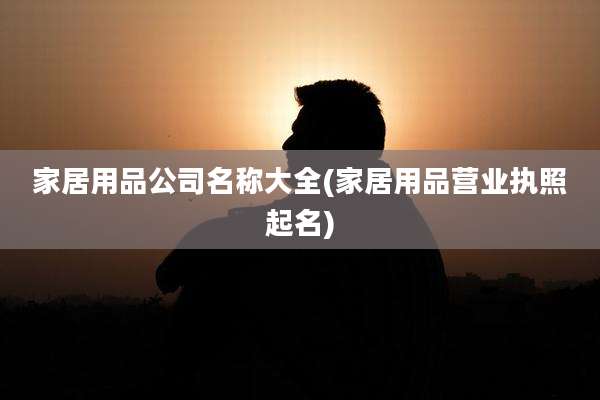 家居用品公司名称大全(家居用品营业执照起名)