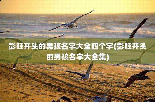 彭旺开头的男孩名字大全四个字(彭旺开头的男孩名字大全集)