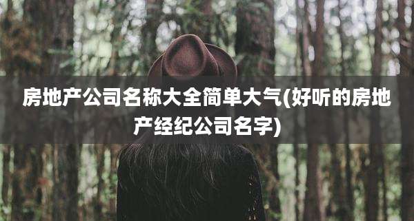 房地产公司名称大全简单大气(好听的房地产经纪公司名字)