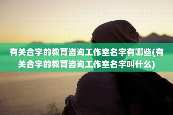 有关合字的教育咨询工作室名字有哪些(有关合字的教育咨询工作室名字叫什么)