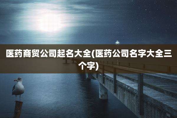 医药商贸公司起名大全(医药公司名字大全三个字)