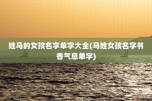 姓马的女孩名字单字大全(马姓女孩名字书香气息单字)