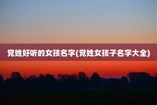 党姓好听的女孩名字(党姓女孩子名字大全)