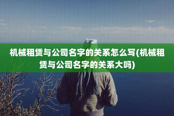 机械租赁与公司名字的关系怎么写(机械租赁与公司名字的关系大吗)