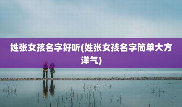 姓张女孩名字好听(姓张女孩名字简单大方洋气)