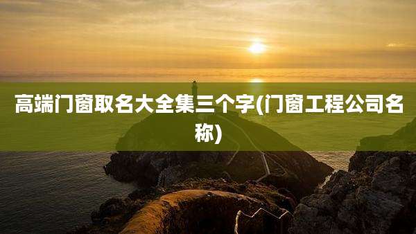 高端门窗取名大全集三个字(门窗工程公司名称)