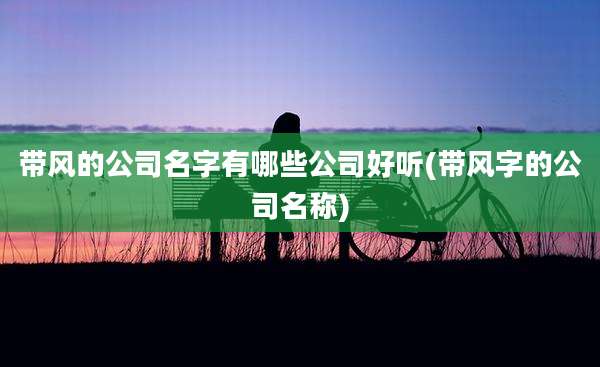 带风的公司名字有哪些公司好听(带风字的公司名称)