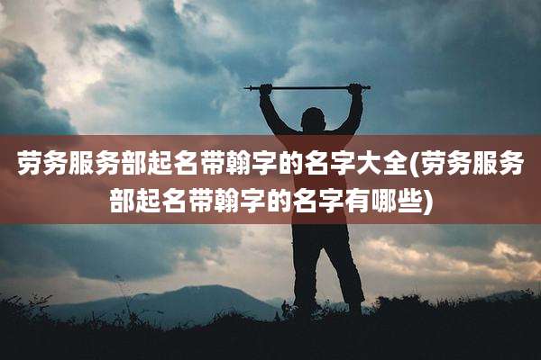 劳务服务部起名带翰字的名字大全(劳务服务部起名带翰字的名字有哪些)