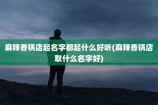 麻辣香锅店起名字都起什么好听(麻辣香锅店取什么名字好)