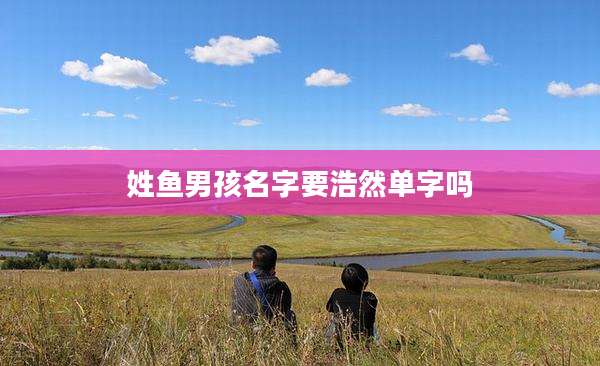 姓鱼男孩名字要浩然单字吗