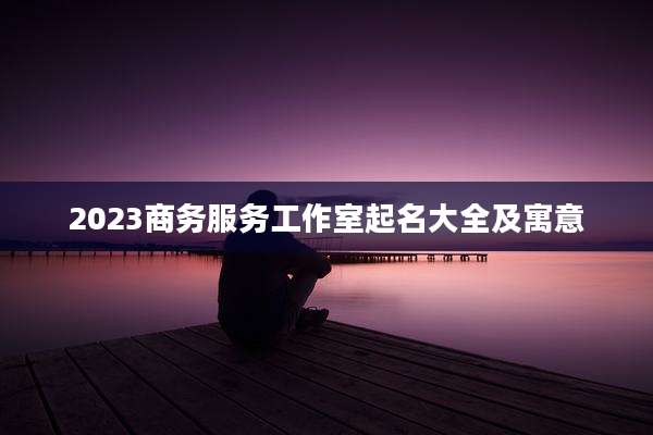 2023商务服务工作室起名大全及寓意