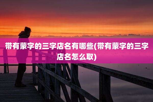 带有蒙字的三字店名有哪些(带有蒙字的三字店名怎么取)