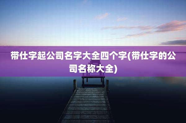 带仕字起公司名字大全四个字(带仕字的公司名称大全)