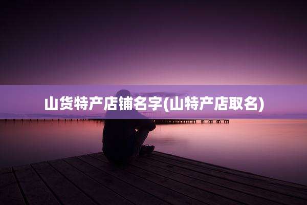 山货特产店铺名字(山特产店取名)