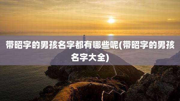 带昭字的男孩名字都有哪些呢(带昭字的男孩名字大全)