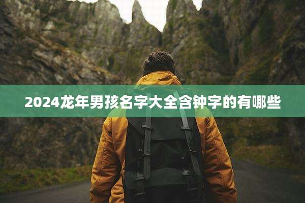 2024龙年男孩名字大全含钟字的有哪些