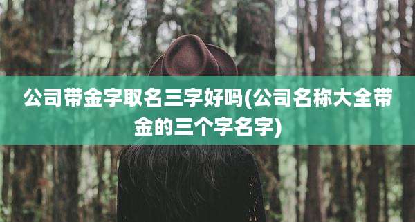 公司带金字取名三字好吗(公司名称大全带金的三个字名字)