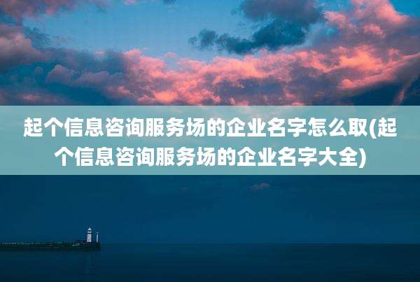 起个信息咨询服务场的企业名字怎么取(起个信息咨询服务场的企业名字大全)