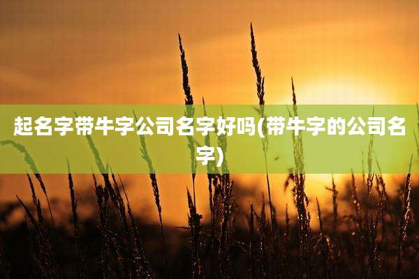 起名字带牛字公司名字好吗(带牛字的公司名字)