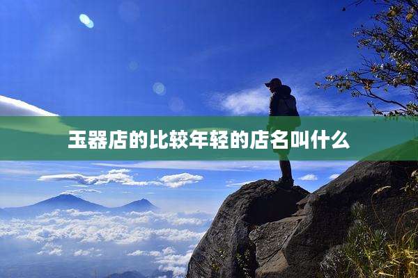 玉器店的比较年轻的店名叫什么