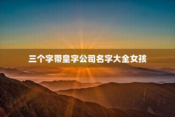 三个字带皇字公司名字大全女孩