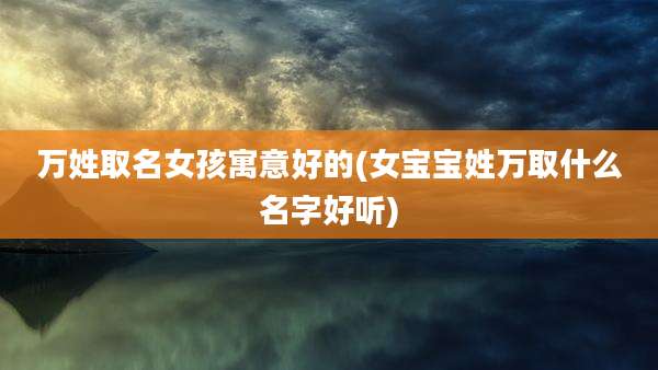 万姓取名女孩寓意好的(女宝宝姓万取什么名字好听)