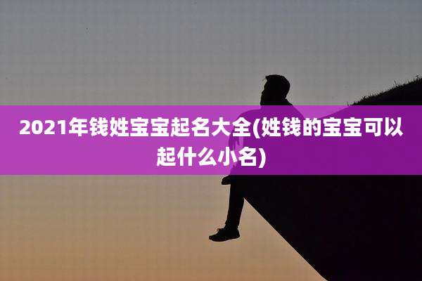 2021年钱姓宝宝起名大全(姓钱的宝宝可以起什么小名)