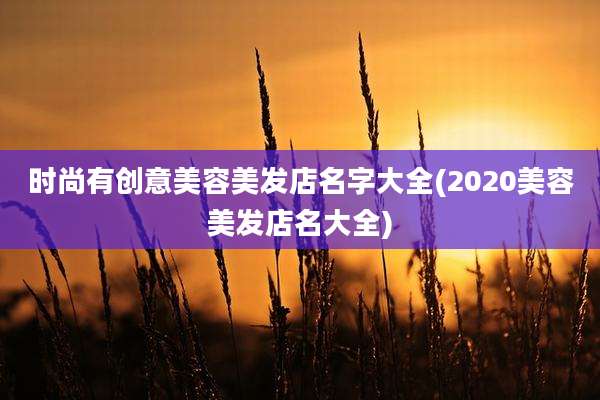 时尚有创意美容美发店名字大全(2020美容美发店名大全)