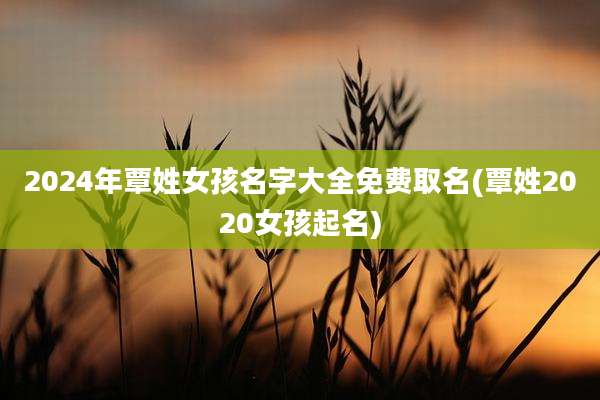 2024年覃姓女孩名字大全免费取名(覃姓2020女孩起名)