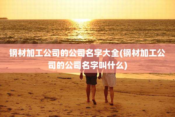 钢材加工公司的公司名字大全(钢材加工公司的公司名字叫什么)