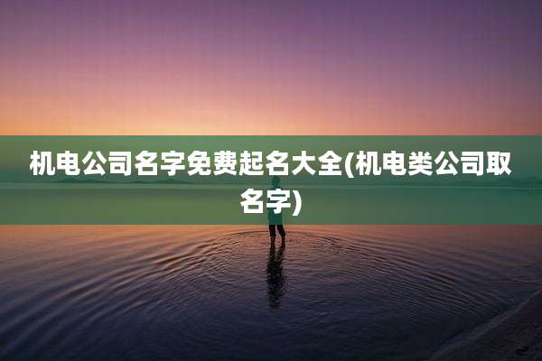 机电公司名字免费起名大全(机电类公司取名字)