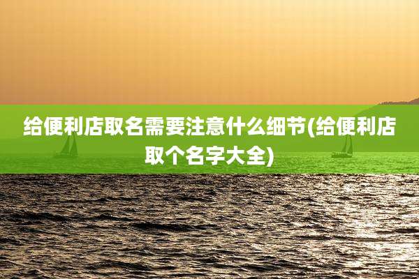 给便利店取名需要注意什么细节(给便利店取个名字大全)