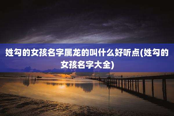 姓勾的女孩名字属龙的叫什么好听点(姓勾的女孩名字大全)