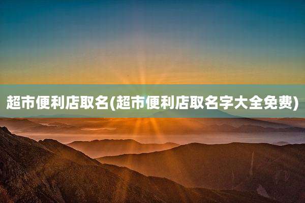 超市便利店取名(超市便利店取名字大全免费)