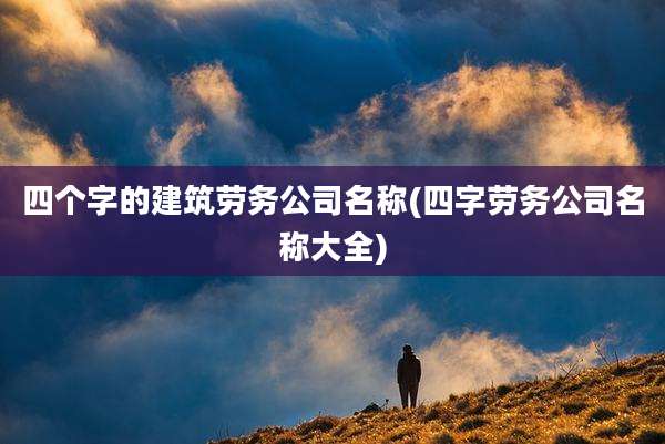 四个字的建筑劳务公司名称(四字劳务公司名称大全)
