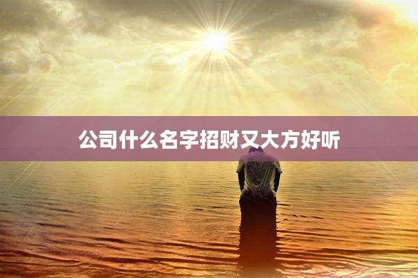 公司什么名字招财又大方好听