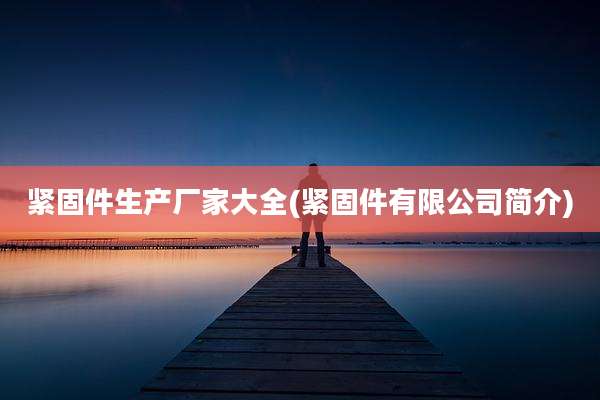 紧固件生产厂家大全(紧固件有限公司简介)
