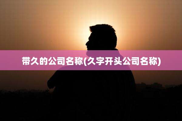 带久的公司名称(久字开头公司名称)