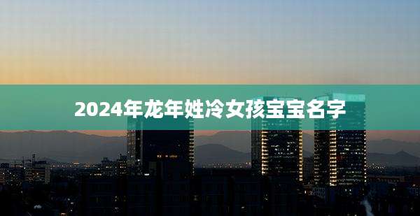 2024年龙年姓冷女孩宝宝名字