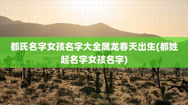 都氏名字女孩名字大全属龙春天出生(都姓起名字女孩名字)