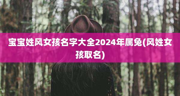 宝宝姓风女孩名字大全2024年属兔(风姓女孩取名)
