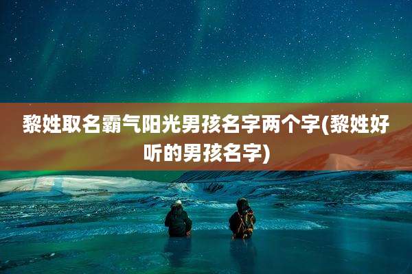 黎姓取名霸气阳光男孩名字两个字(黎姓好听的男孩名字)