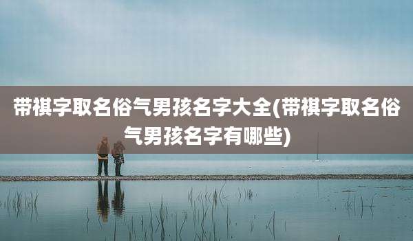 带祺字取名俗气男孩名字大全(带祺字取名俗气男孩名字有哪些)