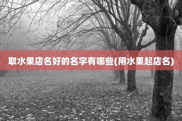 取水果店名好的名字有哪些(用水果起店名)