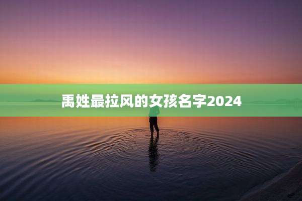 禹姓最拉风的女孩名字2024