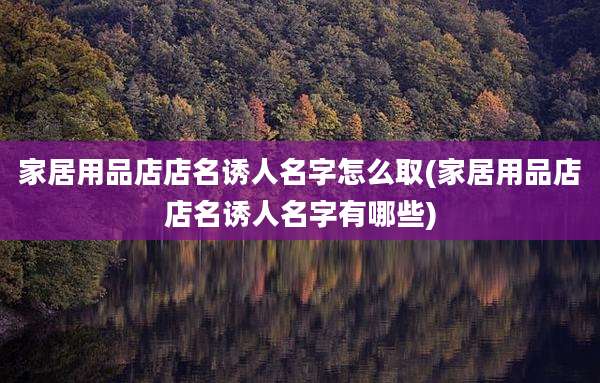 家居用品店店名诱人名字怎么取(家居用品店店名诱人名字有哪些)