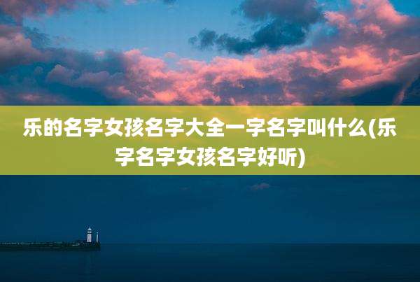 乐的名字女孩名字大全一字名字叫什么(乐字名字女孩名字好听)