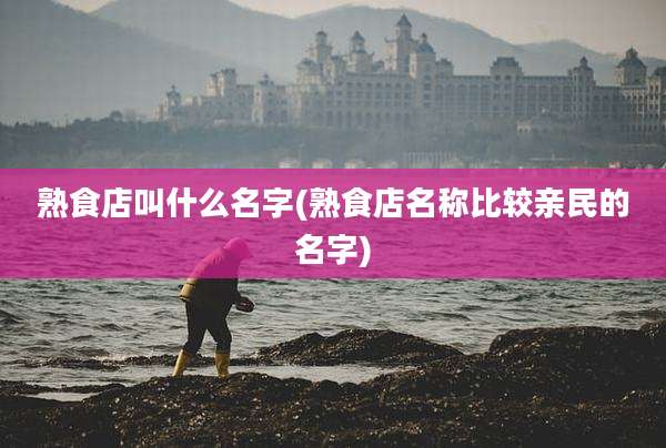 熟食店叫什么名字(熟食店名称比较亲民的名字)