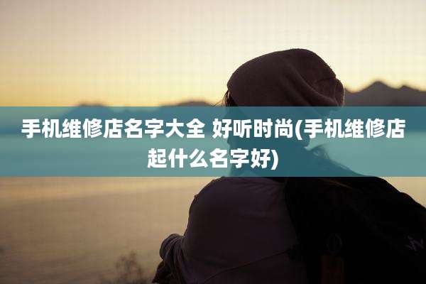 手机维修店名字大全 好听时尚(手机维修店起什么名字好)